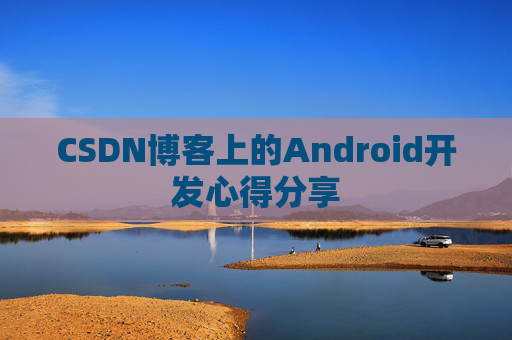CSDN博客上的Android开发心得分享 CSDN博客上的Android开发心得分享